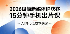 2026极简新媒体IP获客,15分钟手机出片课,AI时代低成本获客-虚拟资源库
