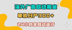 海外广告自动掘金，单台电脑日产300+，小白可操作，24小时全自动运行【揭秘】-虚拟资源库