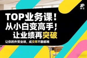 外贸TOP业务课,从小白变高手,或让业绩再突破,让你的外贸业绩,成交率不翻倍都难-虚拟资源库