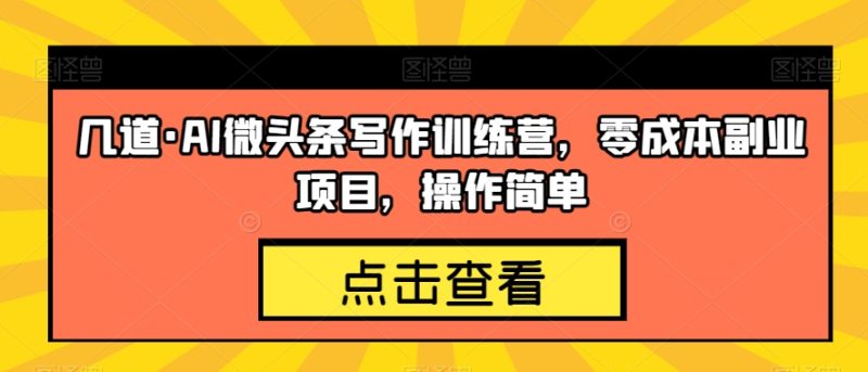 几道·AI微头条写作训练营，零成本副业项目，操作简单【揭秘】-虚拟资源库