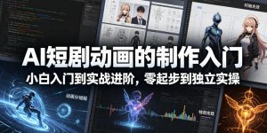 AI短剧动画的制作入门,小白入门到实战进阶,零起步到独立实操-虚拟资源库