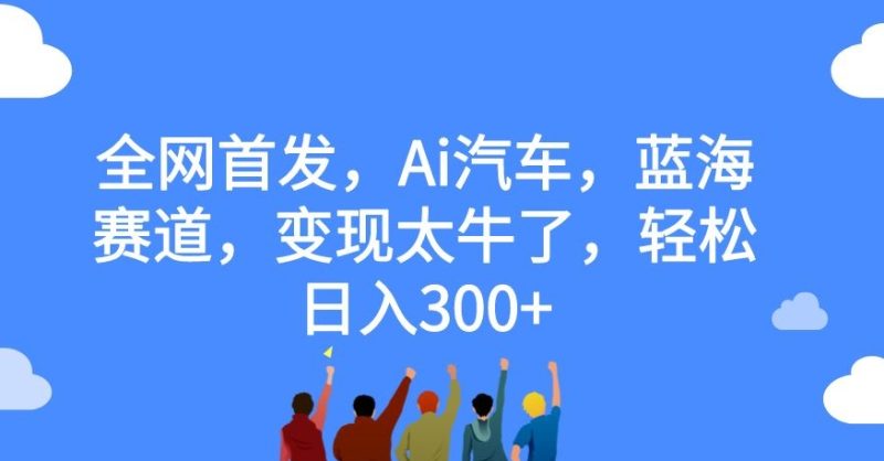 全网首发,Ai汽车,蓝海赛道,变现太牛了,轻松日入300+【揭秘】-虚拟资源库