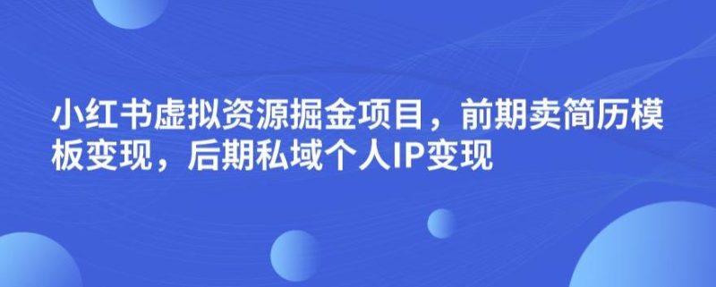 小红书虚拟资源掘金项目，前期卖简历模板变现，后期私域个人IP变现，日入300，长期稳定【揭秘】-虚拟资源库