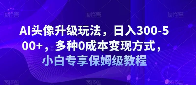AI头像升级玩法,日入300-500+,多种0成本变现方式,小白专享保姆级教程【揭秘】-虚拟资源库