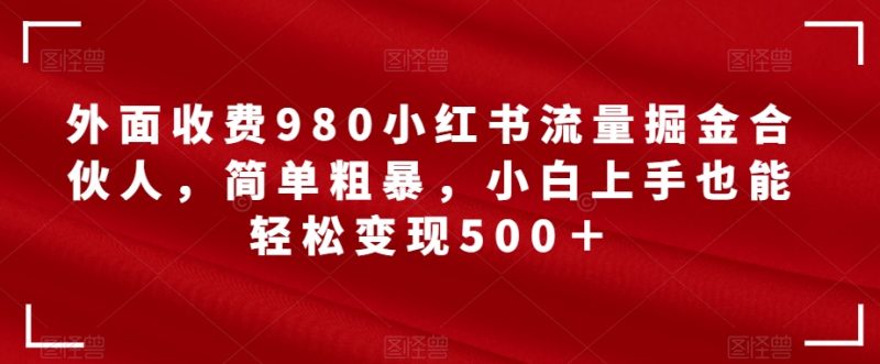 外面收费980小红书流量掘金合伙人,简单粗暴,小白上手也能轻松变现500+【揭秘】-虚拟资源库