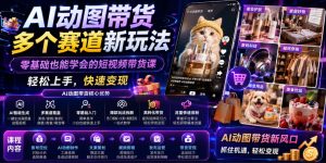 AI动图带货多个赛道新玩法,零基础也能学会的短视频带货课,轻松上手,快速变现-虚拟资源库