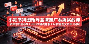 小红书抖图矩阵全域推广系统实战课|多账号批量布局+SEO关键词排名+AI批量图文创作+合规私域导流完整落地教程-虚拟资源库