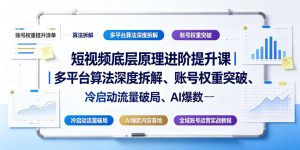 短视频底层原理进阶提升课｜多平台算法深度拆解、账号权重突破、冷启动流量破局、AI爆款内容落地与全域账号运营实战教程-虚拟资源库