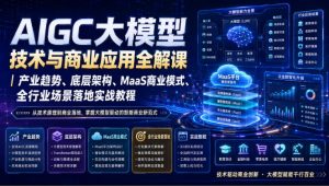 AIGC大模型技术与商业应用全解课|产业趋势、底层架构、MaaS商业模式、全行业场景落地实战教程-虚拟资源库