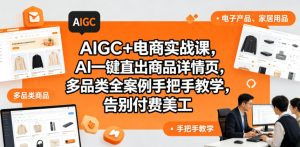 AIGC+电商实战课,AI一键直出商品详情页,多品类全案例手把手教学,告别付费美工(更新0820)-虚拟资源库
