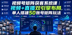 视频号矩阵获客系统课|视频+直播双引擎布局,单人搭建50账号矩阵玩法,流量入池、搜索占位、全域引流沉淀私域全流程教学-虚拟资源库