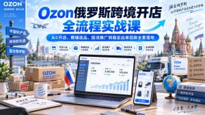 Ozon俄罗斯跨境开店全流程实战课|从0开店、精铺选品、投流推广到稳定出单回款全套落地-虚拟资源库