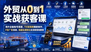 外贸从0到1实战获客课|海外设备账号搭建、TK短视频爆款制作、FB广告投放、询盘私域转化全流程落地教程-虚拟资源库