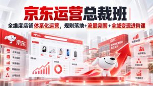 京东运营总裁班|全维度店铺体系化运营,规则落地+流量突围+全域变现进阶课-虚拟资源库