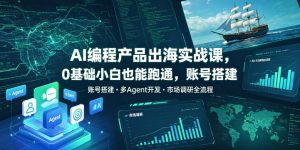 AI编程产品出海实战课,0基础小白也能跑通,账号搭建・多Agent开发・市场调研全流程,月入千刀跨境变现教程(更新0822)-虚拟资源库