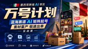 墨西哥跨境AI带货万号计划,蓝海赛道AI矩阵起号,素材量产极速出单实战课-虚拟资源库