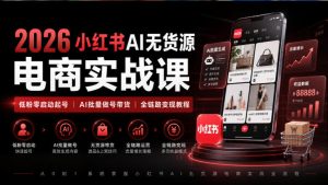 2026小红书AI无货源电商实战课|低粉零启动起号|AI批量做号带货全链路变现教程(更新0920)-虚拟资源库