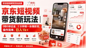 京东短视频带货新玩法|0粉0保证金,2分钟做一条爆款视,操作简单,日入1k+【揭秘】-虚拟资源库