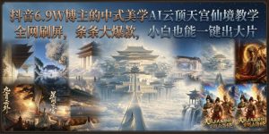 抖音6.9W博主的中式美学AI云顶天宫仙境教学,全网刷屏,条条大爆款,小白也能一键出大片-虚拟资源库
