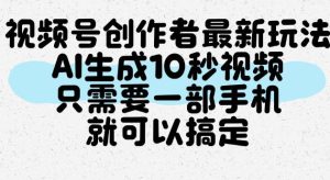 视频号创作者最新玩法,AI一键生成10秒视频,只需要一部手机就可以搞定-虚拟资源库
