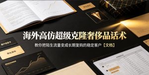 海外高仿超级克隆奢侈品话术,教你把陌生流量变成长期复购的稳定客户【文档】-虚拟资源库