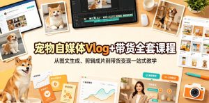 宠物自媒体Vlog+带货全套课程|从图文生成、剪辑成片到带货变现一站式教学-虚拟资源库