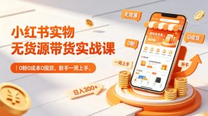 小红书实物无货源带货实战课|0粉0成本0囤货,新手一周上手,日入300+(更新0812)-虚拟资源库